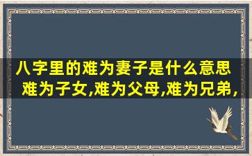 八字里的难为妻子是什么意思  难为子女,难为父母,难为兄弟,难为夫妻是什么意思